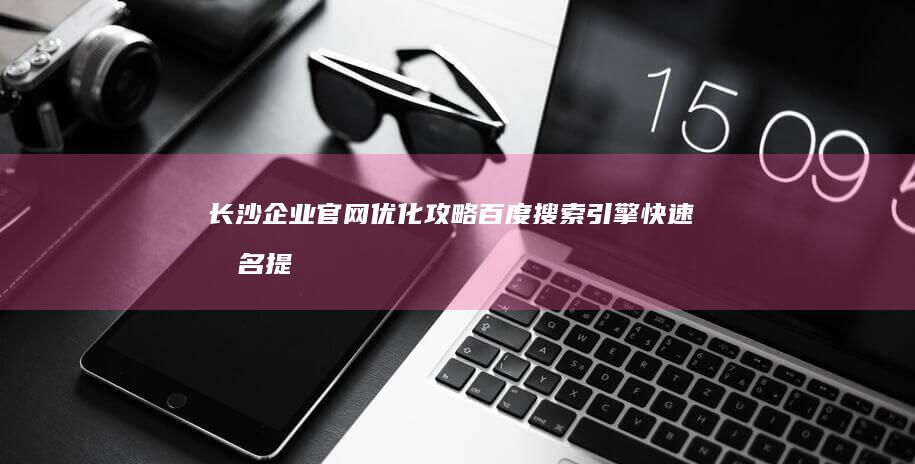 长沙企业官网优化攻略：百度搜索引擎快速排名提升指南